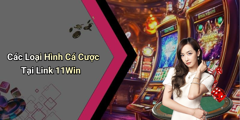 Các Loại Hình Cá Cược Tại Link 11Win