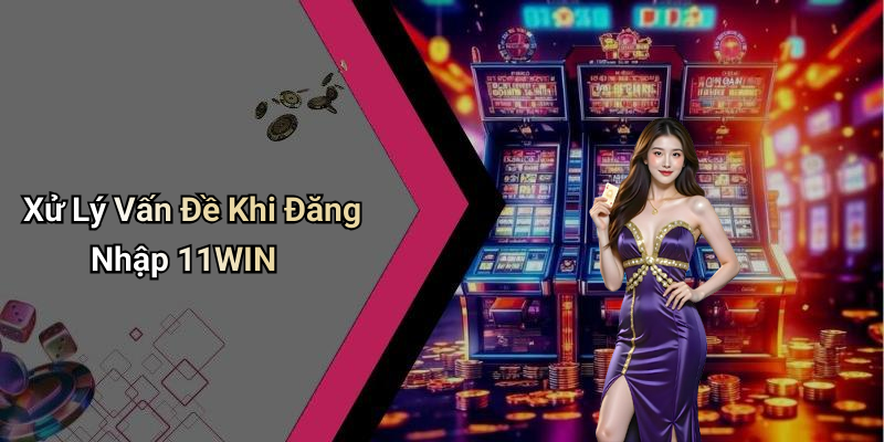 Xử Lý Vấn Đề Khi Đăng Nhập 11WIN